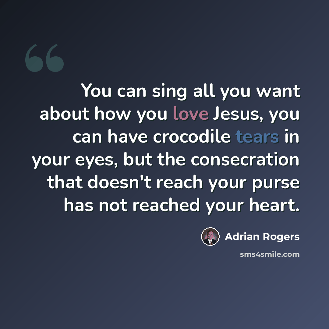 “You can sing all you want about how you love Jesus, you can have crocodile tears in your eyes, but the consecration that doesn't reach your purse has not reached your heart.” quote by Adrian Rogers