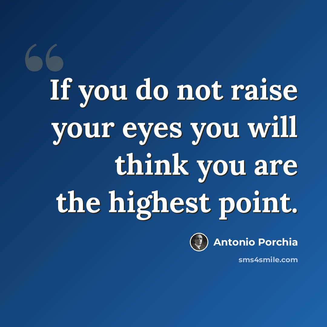 “If you do not raise your eyes you will think you are the highest point.” quote by Antonio Porchia