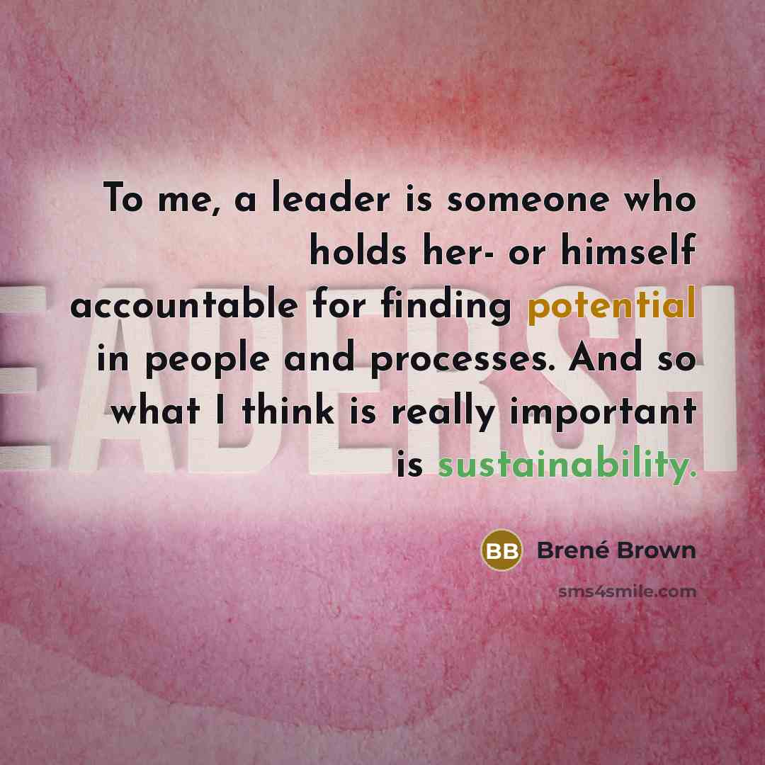 “To me, a leader is someone who holds her- or himself accountable for finding potential in people and processes. And so what I think is really important is sustainability.” quote by Brene Brown