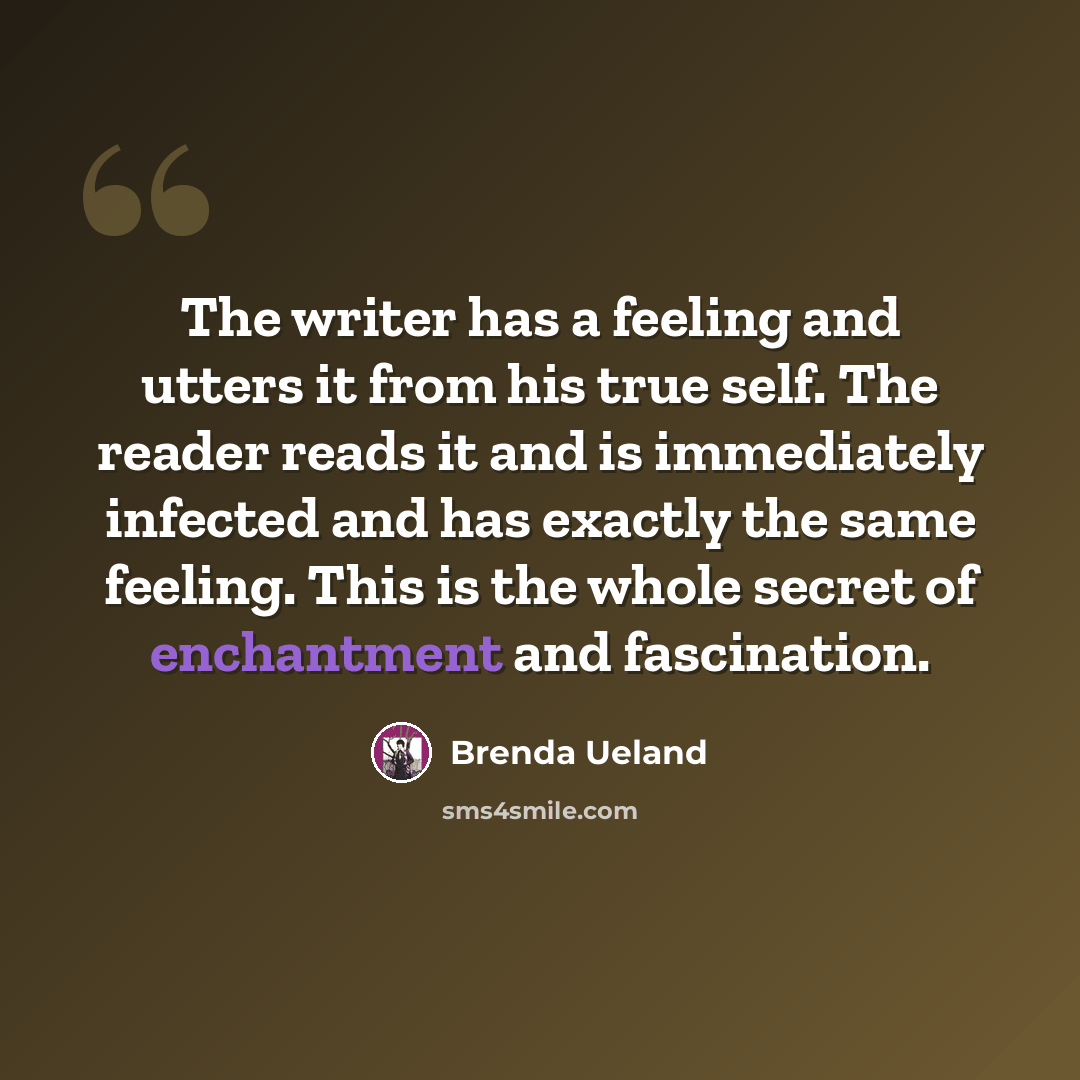 “The writer has a feeling and utters it from his true self. The reader reads it and is immediately infected and has exactly the same feeling. This is the whole secret of enchantment and fascination.” quote by Brenda Ueland