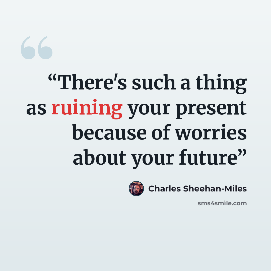 “There's such a thing as ruining your present because of worries about your future” quote by Charles Sheehan-Miles
