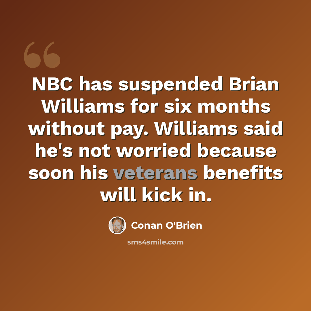 “NBC has suspended Brian Williams for six months without pay. Williams said he's not worried because soon his veterans benefits will kick in.” quote by Conan O'Brien