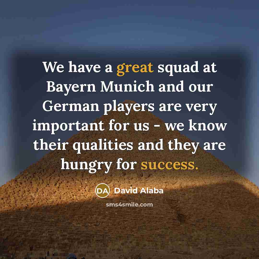 “We have a great squad at Bayern Munich and our German players are very important for us - we know their qualities and they are hungry for success.” quote by David Alaba