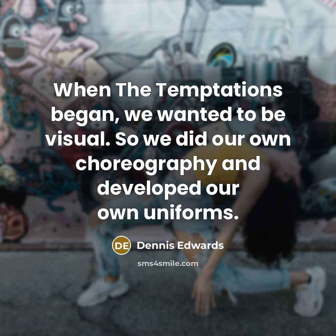 “When The Temptations began, we wanted to be visual. So we did our own choreography and developed our own uniforms.” quote by Dennis Edwards