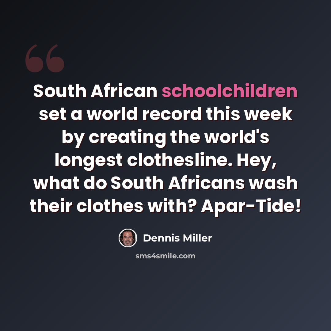 “South African schoolchildren set a world record this week by creating the world's longest clothesline. Hey, what do South Africans wash their clothes with? Apar-Tide!” quote by Dennis Miller
