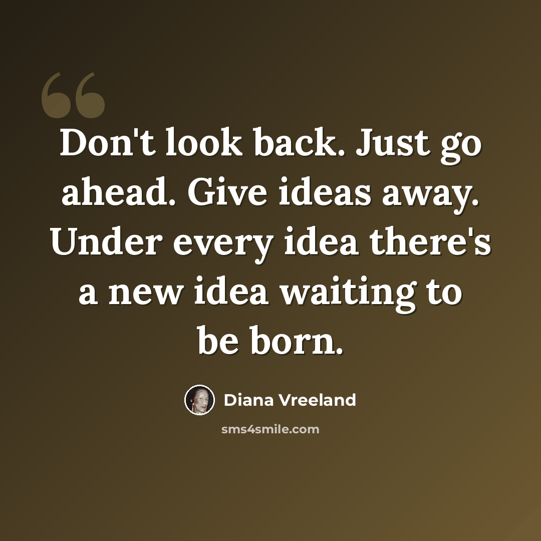 “Don't look back. Just go ahead. Give ideas away. Under every idea there's a new idea waiting to be born.” quote by Diana Vreeland