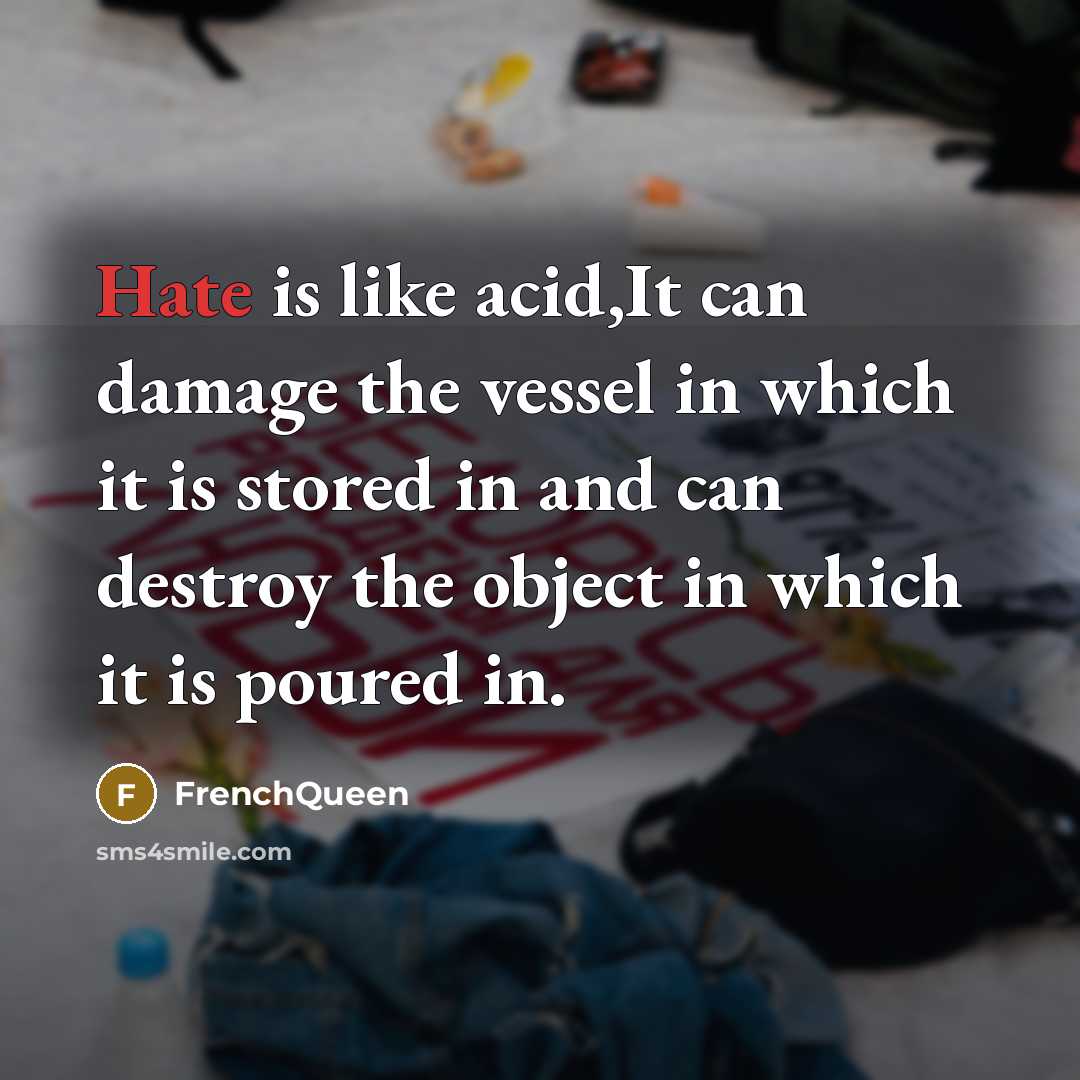 “Hate is like acid,It can damage the vessel in which it is stored in and can destroy the object in which it is poured in.” quote by Frenchqueen