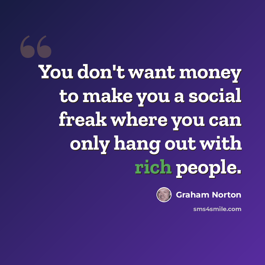 “You don't want money to make you a social freak where you can only hang out with rich people.” quote by Graham Norton
