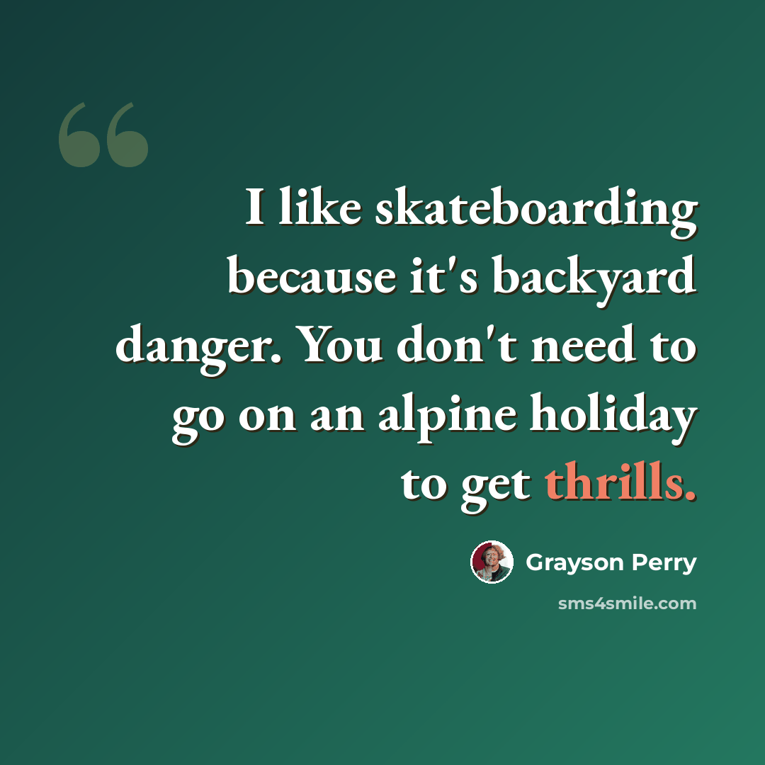 “I like skateboarding because it's backyard danger. You don't need to go on an alpine holiday to get thrills.” quote by Grayson Perry