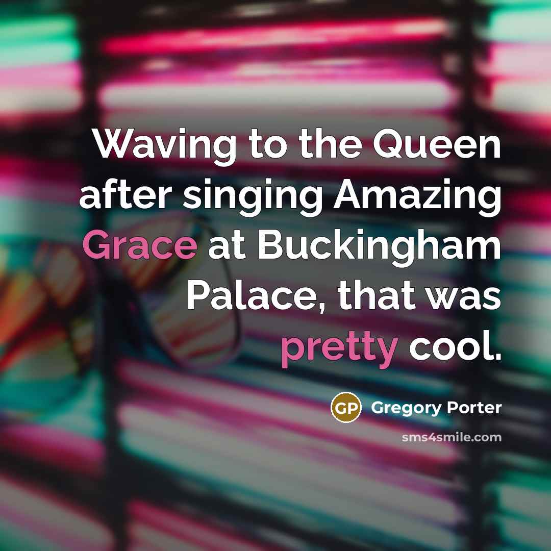 “Waving to the Queen after singing Amazing Grace at Buckingham Palace, that was pretty cool.” quote by Gregory Porter