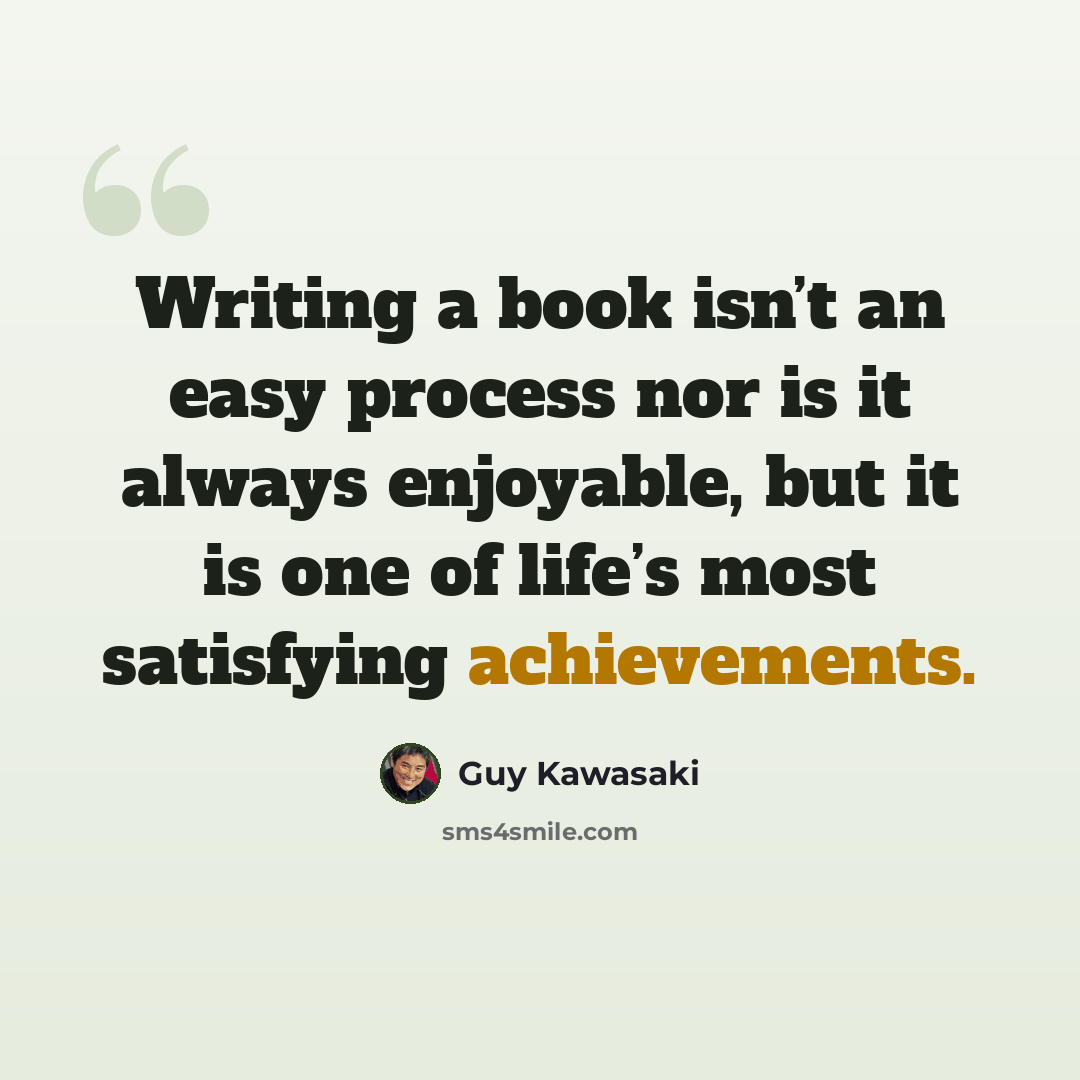 “Writing a book isn’t an easy process nor is it always enjoyable, but it is one of life’s most satisfying achievements.” quote by Guy Kawasaki