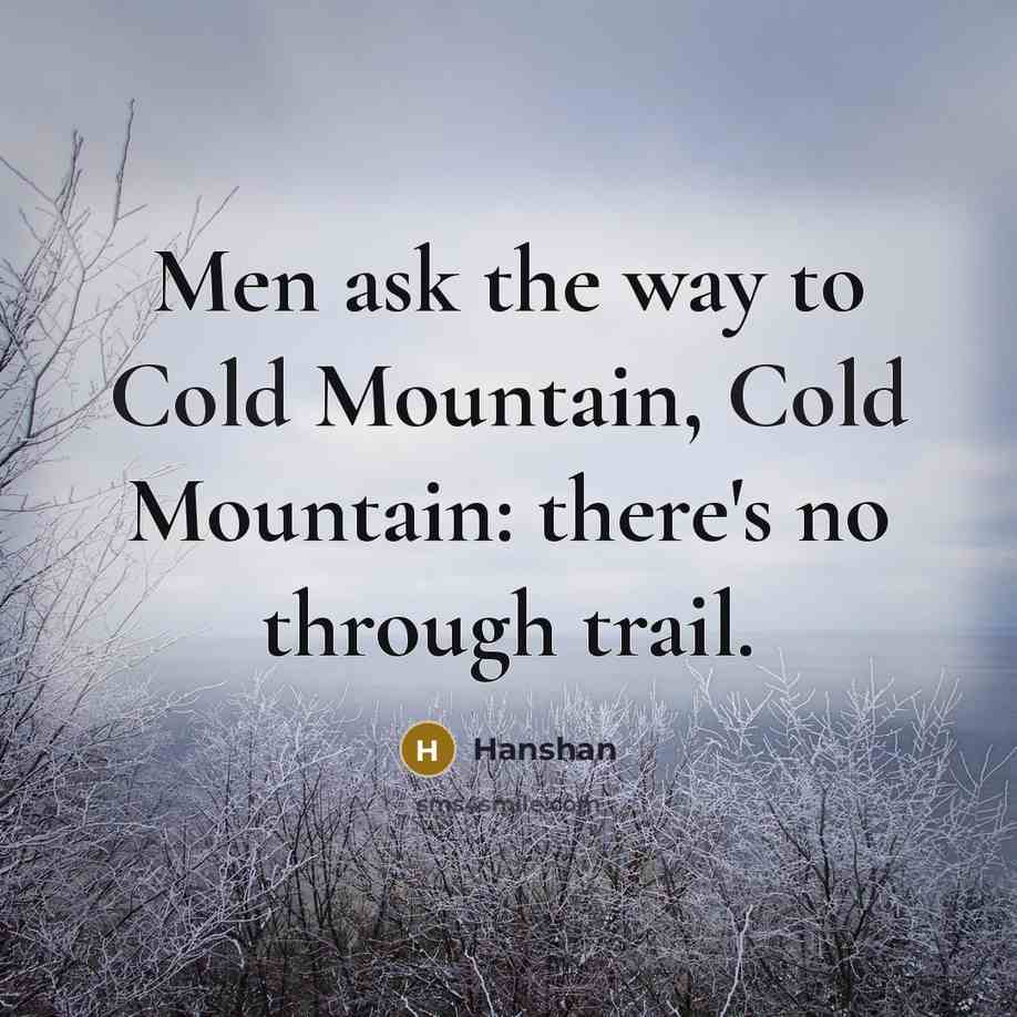 “Men ask the way to Cold Mountain, Cold Mountain: there's no through trail.” quote by Hanshan