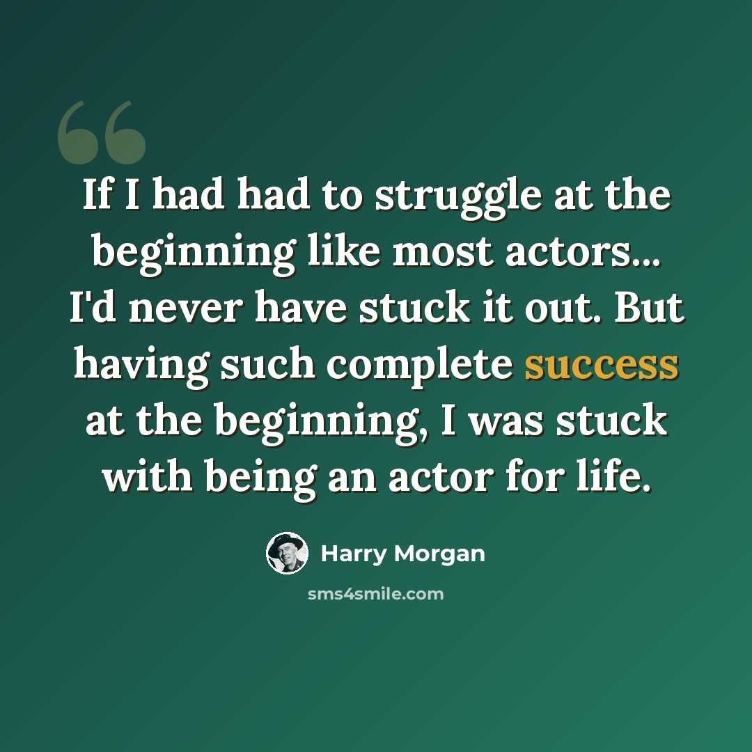 “If I had had to struggle at the beginning like most actors... I'd never have stuck it out. But having such complete success at the beginning, I was stuck with being an actor for life.” quote by Harry Morgan
