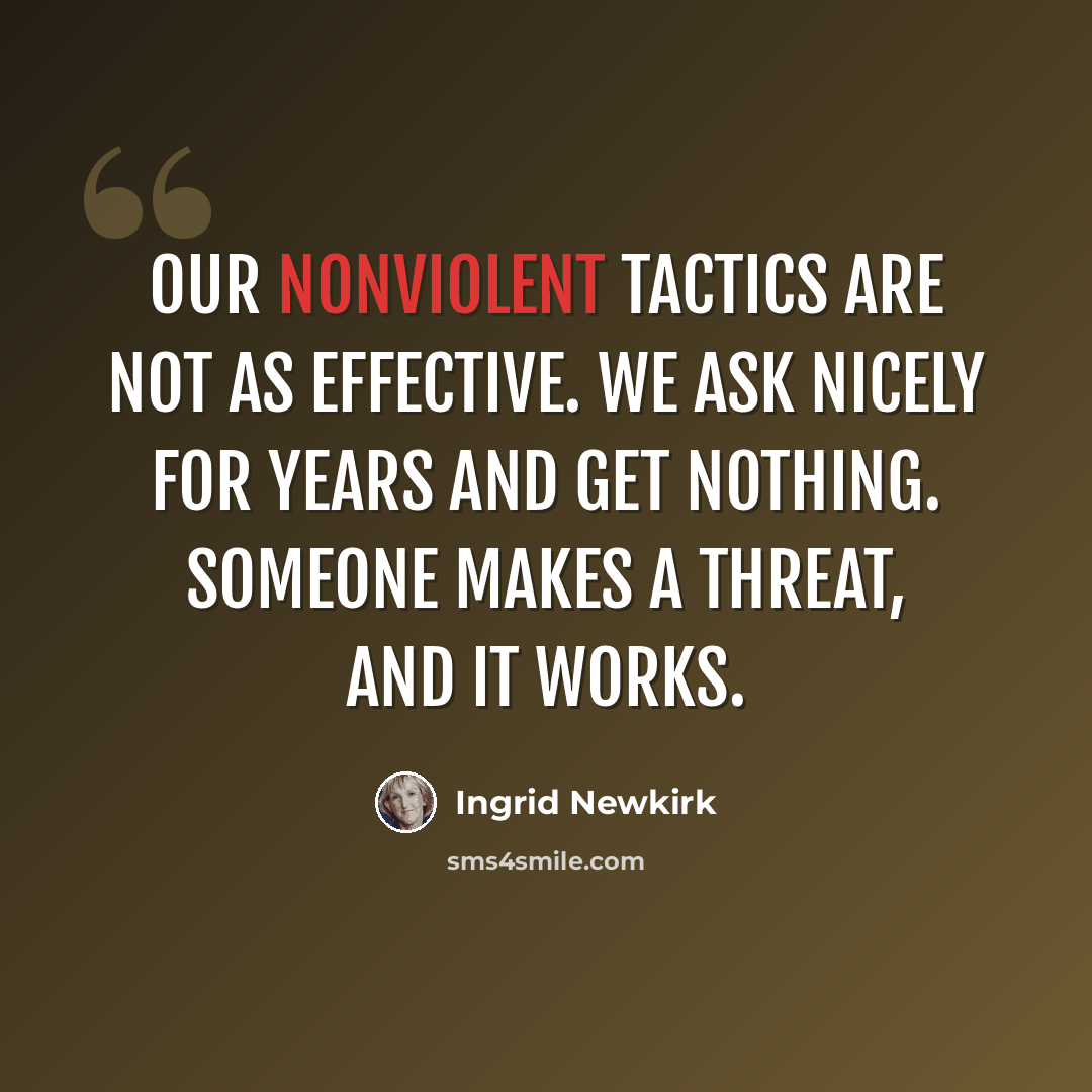 “Our nonviolent tactics are not as effective. We ask nicely for years and get nothing. Someone makes a threat, and it works.” quote by Ingrid Newkirk