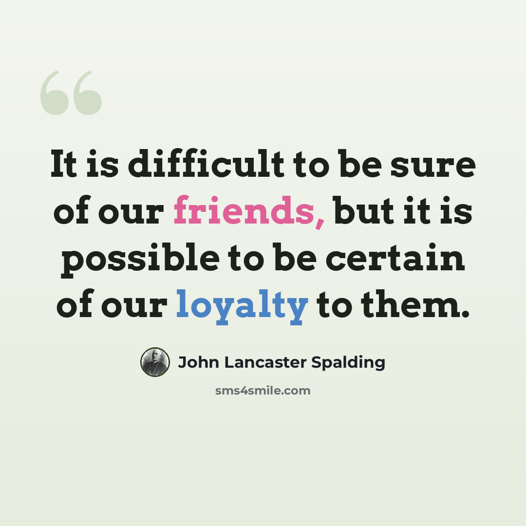 “It is difficult to be sure of our friends, but it is possible to be certain of our loyalty to them.” quote by John Lancaster Spalding