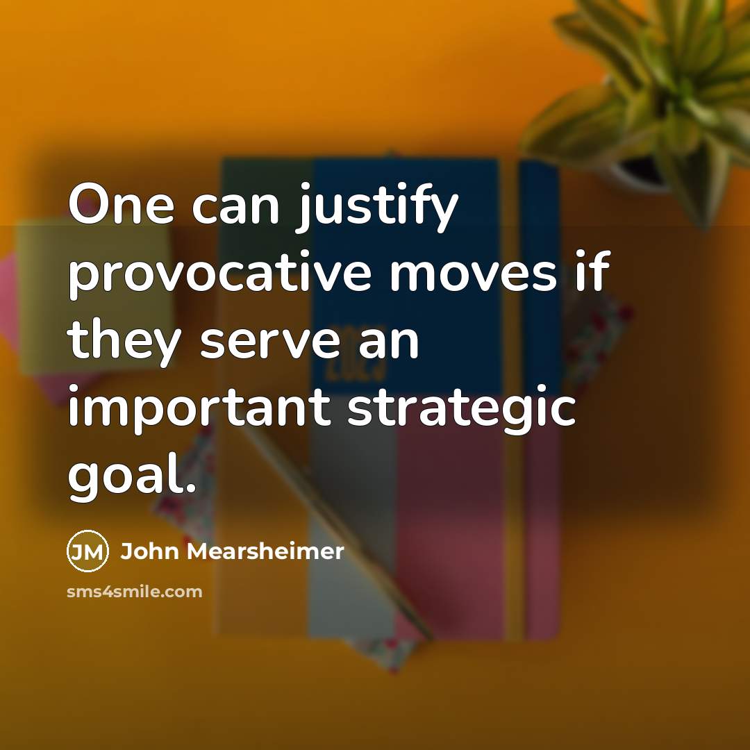 “One can justify provocative moves if they serve an important strategic goal.” quote by John Mearsheimer