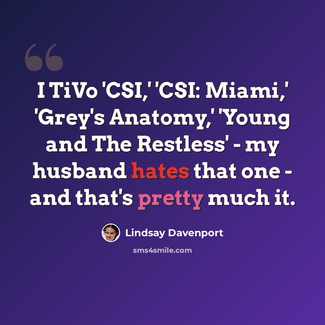 “I TiVo 'CSI,' 'CSI: Miami,' 'Grey's Anatomy,' 'Young and The Restless' - my husband hates that one - and that's pretty much it.” quote by Lindsay Davenport
