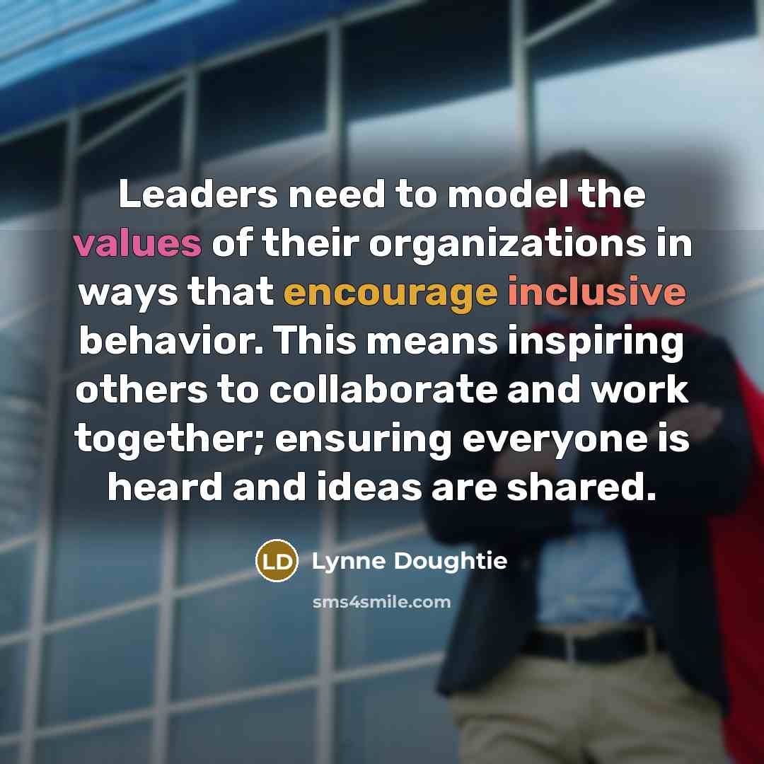 “Leaders need to model the values of their organizations in ways that encourage inclusive behavior. This means inspiring others to collaborate and work together; ensuring everyone is heard and ideas are shared.” quote by Lynne Doughtie