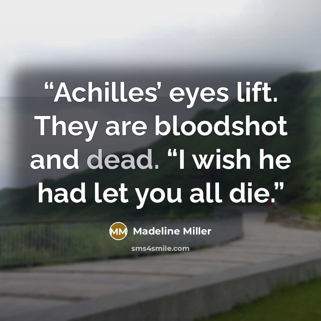 “Achilles’ eyes lift. They are bloodshot and dead. “I wish he had let you all die.” quote by Madeline Miller
