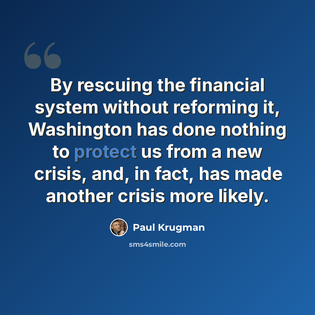 “By rescuing the financial system without reforming it, Washington has done nothing to protect us from a new crisis, and, in fact, has made another crisis more likely.” quote by Paul Krugman