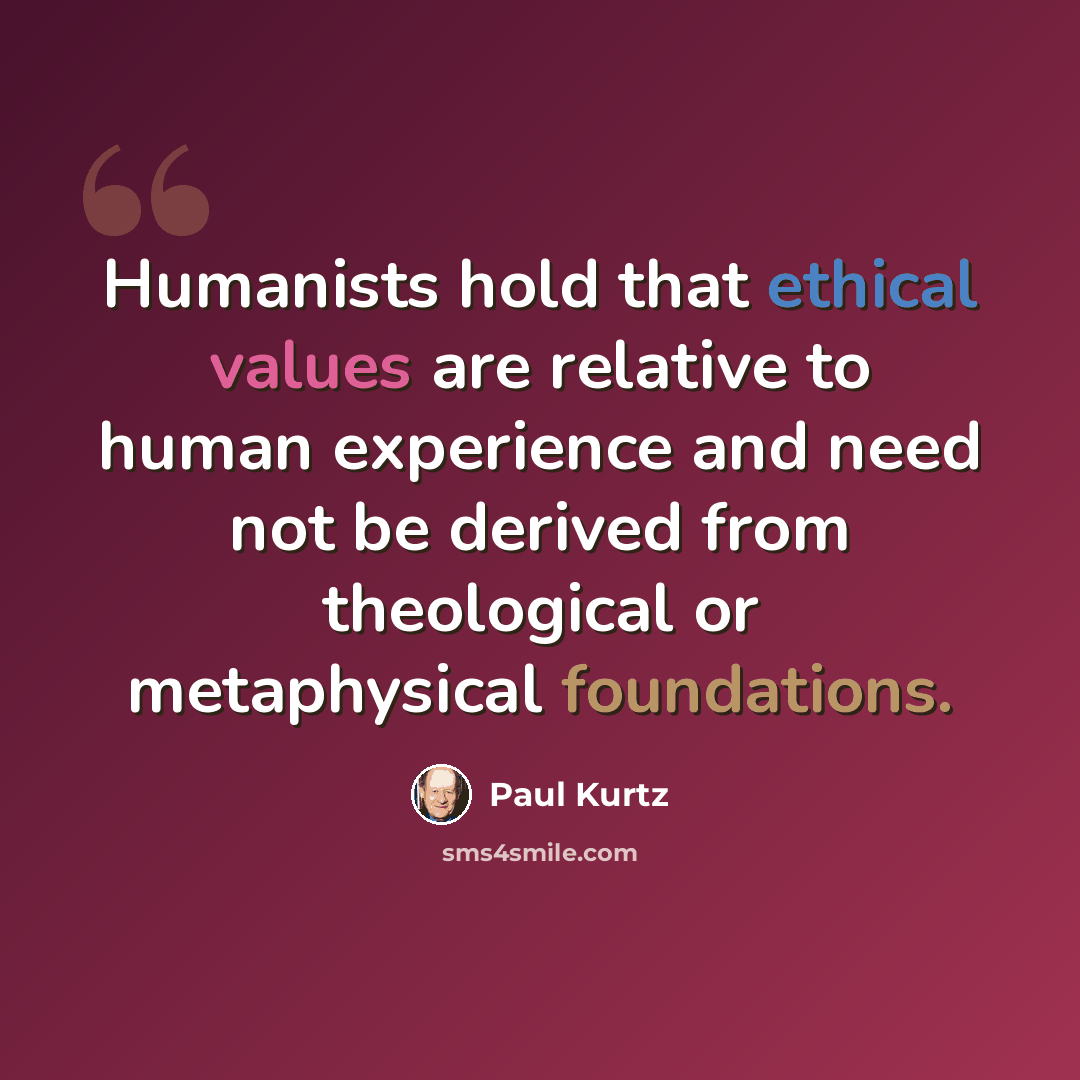 “Humanists hold that ethical values are relative to human experience and need not be derived from theological or metaphysical foundations.” quote by Paul Kurtz