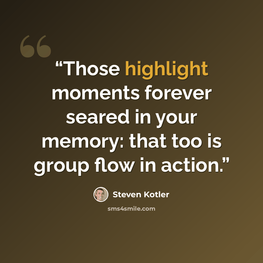 “Those highlight moments forever seared in your memory: that too is group flow in action.” quote by Steven Kotler
