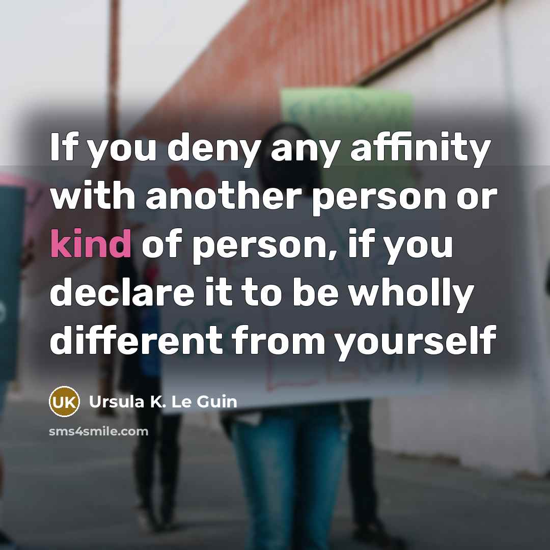 “If you deny any affinity with another person or kind of person, if you declare it to be wholly different from yourself” quote by Ursula K. Le Guin