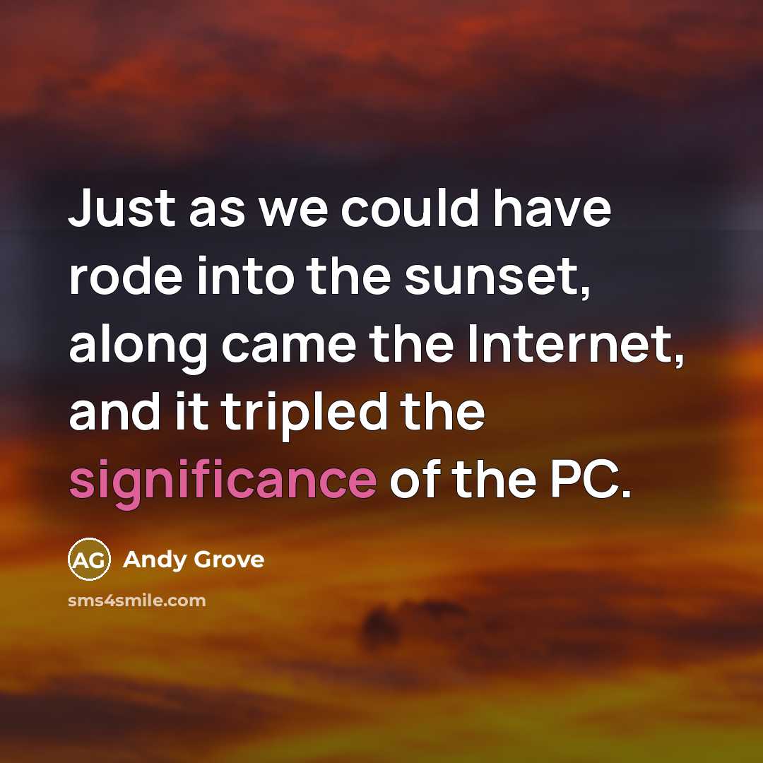 “Just as we could have rode into the sunset, along came the Internet, and it tripled the significance of the PC.” quote by Andy Grove