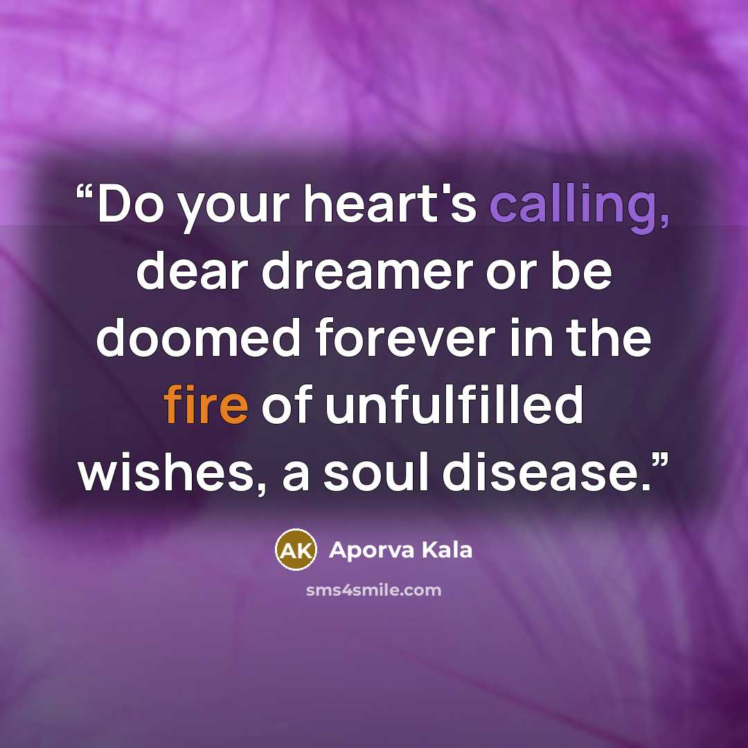 “Do your heart's calling, dear dreamer or be doomed forever in the fire of unfulfilled wishes, a soul disease.” quote by Aporva Kala