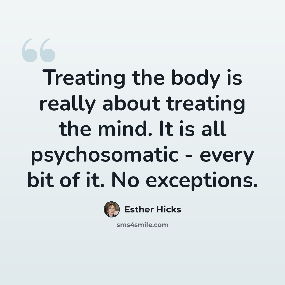 “Treating the body is really about treating the mind. It is all psychosomatic - every bit of it. No exceptions.” quote by Esther Hicks