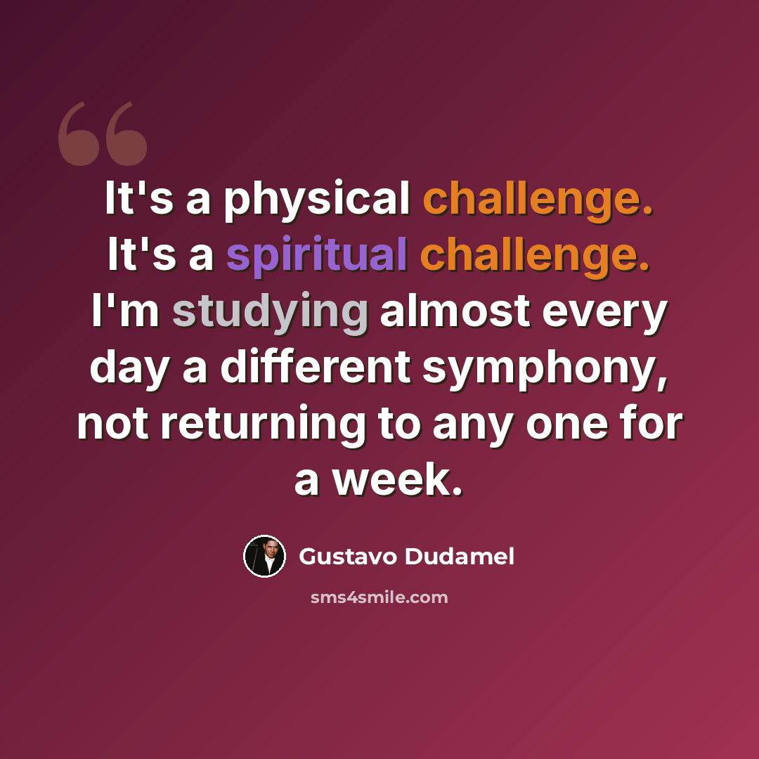 “It's a physical challenge. It's a spiritual challenge. I'm studying almost every day a different symphony, not returning to any one for a week.” quote by Gustavo Dudamel