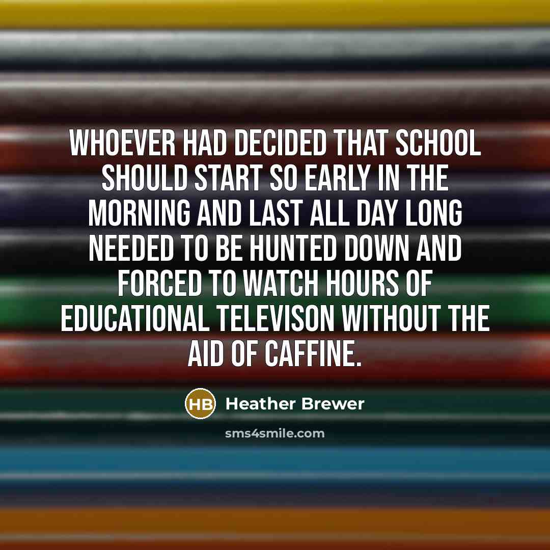 “Whoever had decided that school should start so early in the morning and last all day long needed to be hunted down and forced to watch hours of educational televison without the aid of caffine.” quote by Heather Brewer