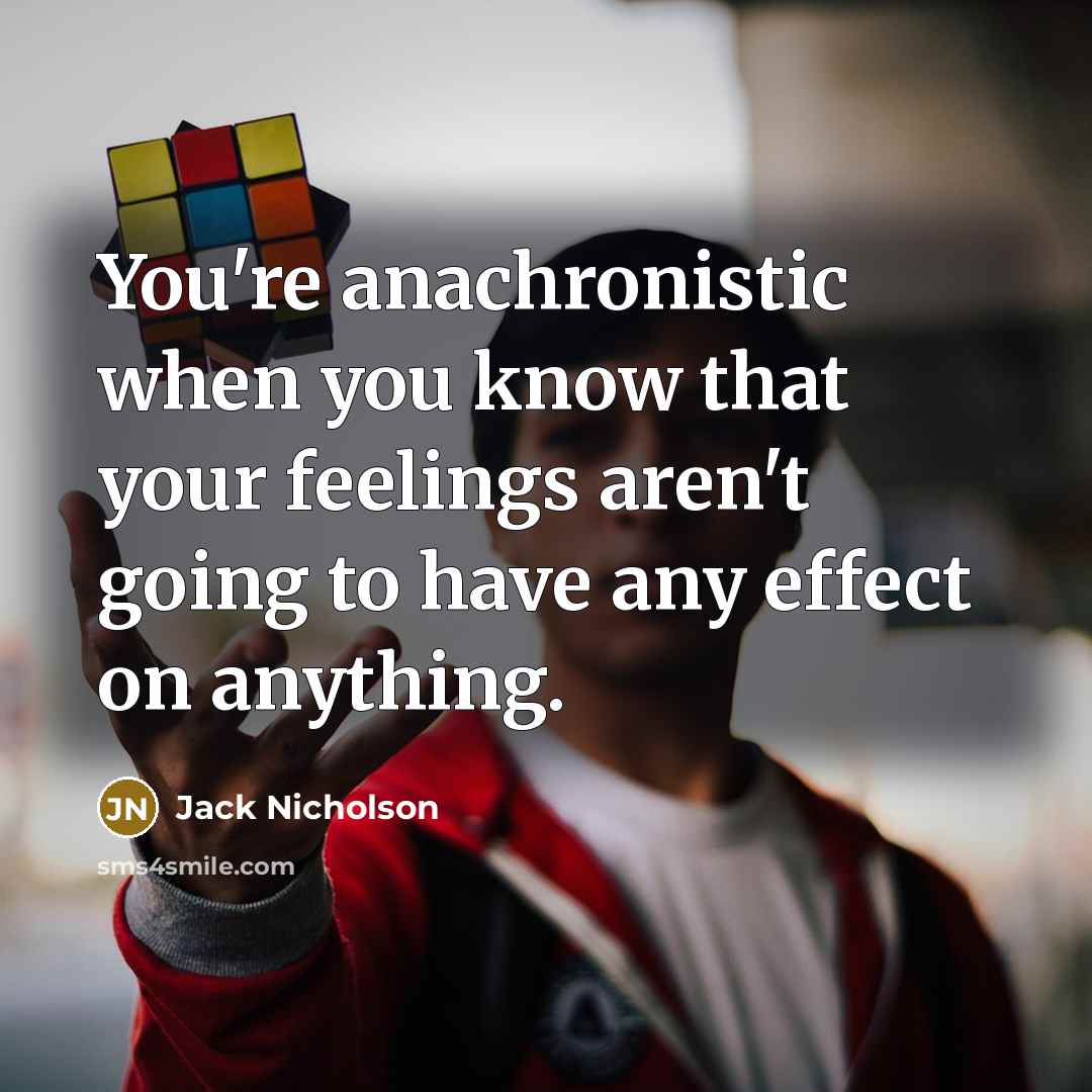 “You're anachronistic when you know that your feelings aren't going to have any effect on anything.” quote by Jack Nicholson