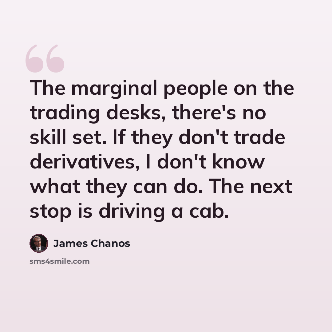 “The marginal people on the trading desks, there's no skill set. If they don't trade derivatives, I don't know what they can do. The next stop is driving a cab.” quote by James Chanos