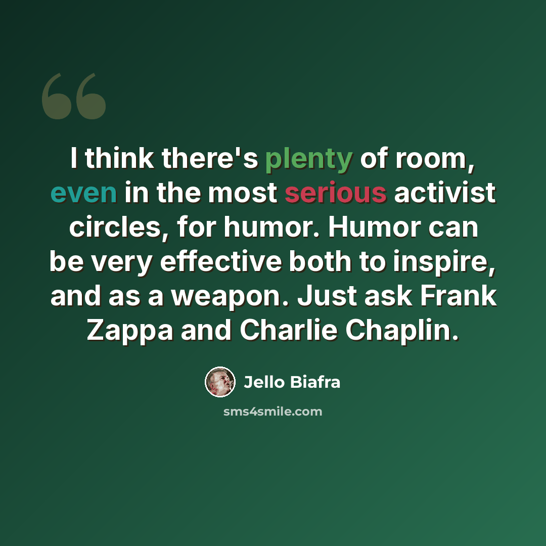 “I think there's plenty of room, even in the most serious activist circles, for humor. Humor can be very effective both to inspire, and as a weapon. Just ask Frank Zappa and Charlie Chaplin.” quote by Jello Biafra