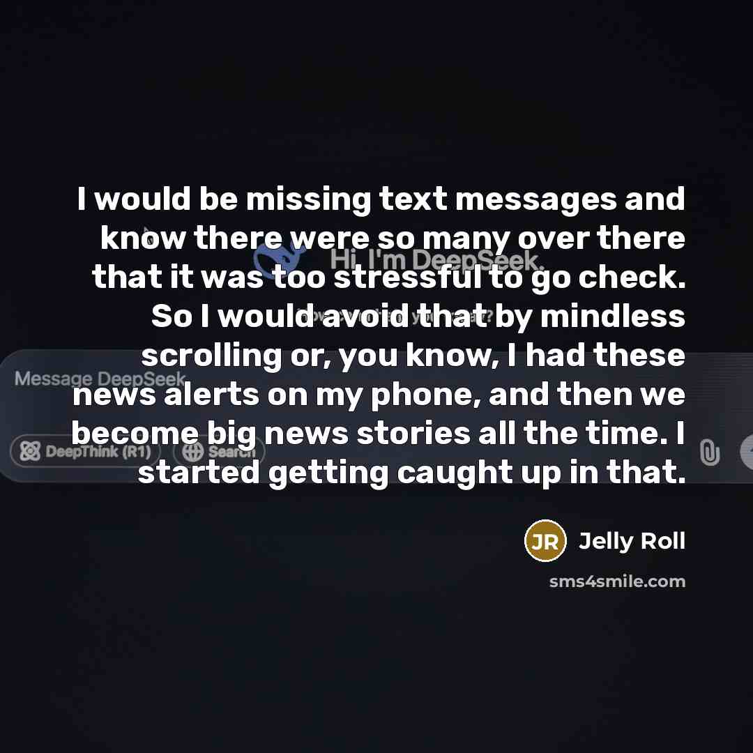 “I would be missing text messages and know there were so many over there that it was too stressful to go check. So I would avoid that by mindless scrolling or, you know, I had these news alerts on my phone, and then we become big news stories all the time. I started getting caught up in that.” quote by Jelly Roll