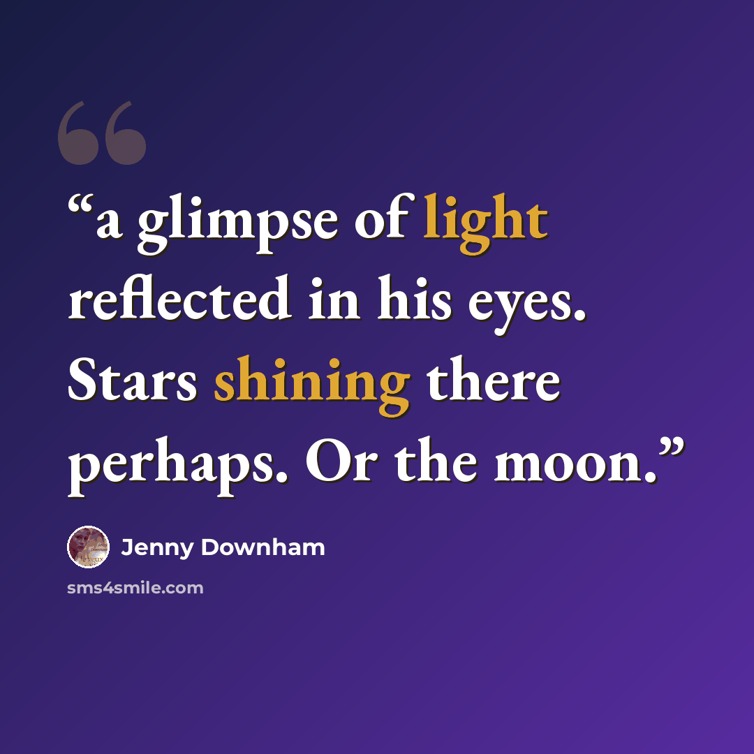 “a glimpse of light reflected in his eyes. Stars shining there perhaps. Or the moon.” quote by Jenny Downham