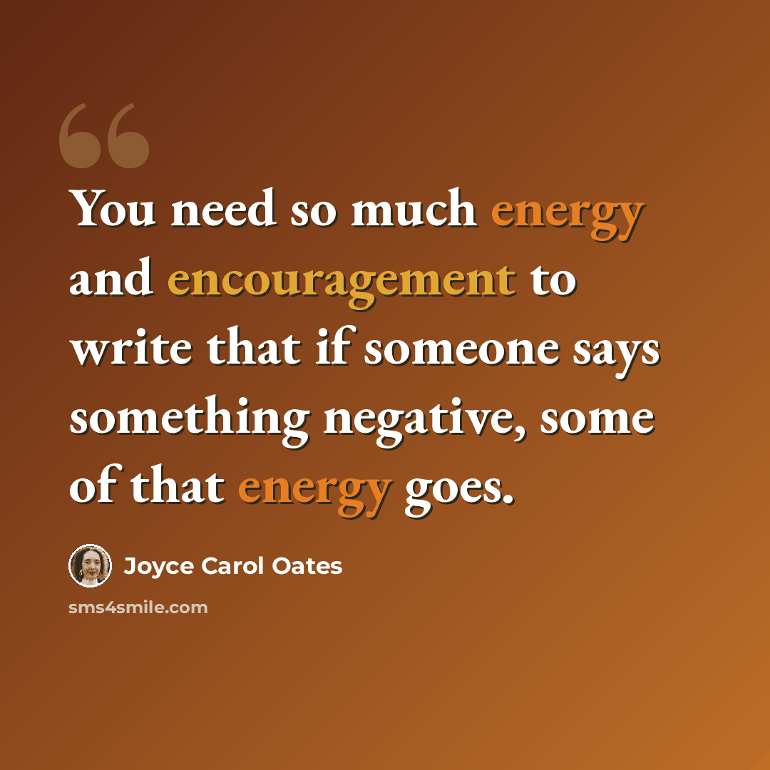 “You need so much energy and encouragement to write that if someone says something negative, some of that energy goes.” quote by Joyce Carol Oates