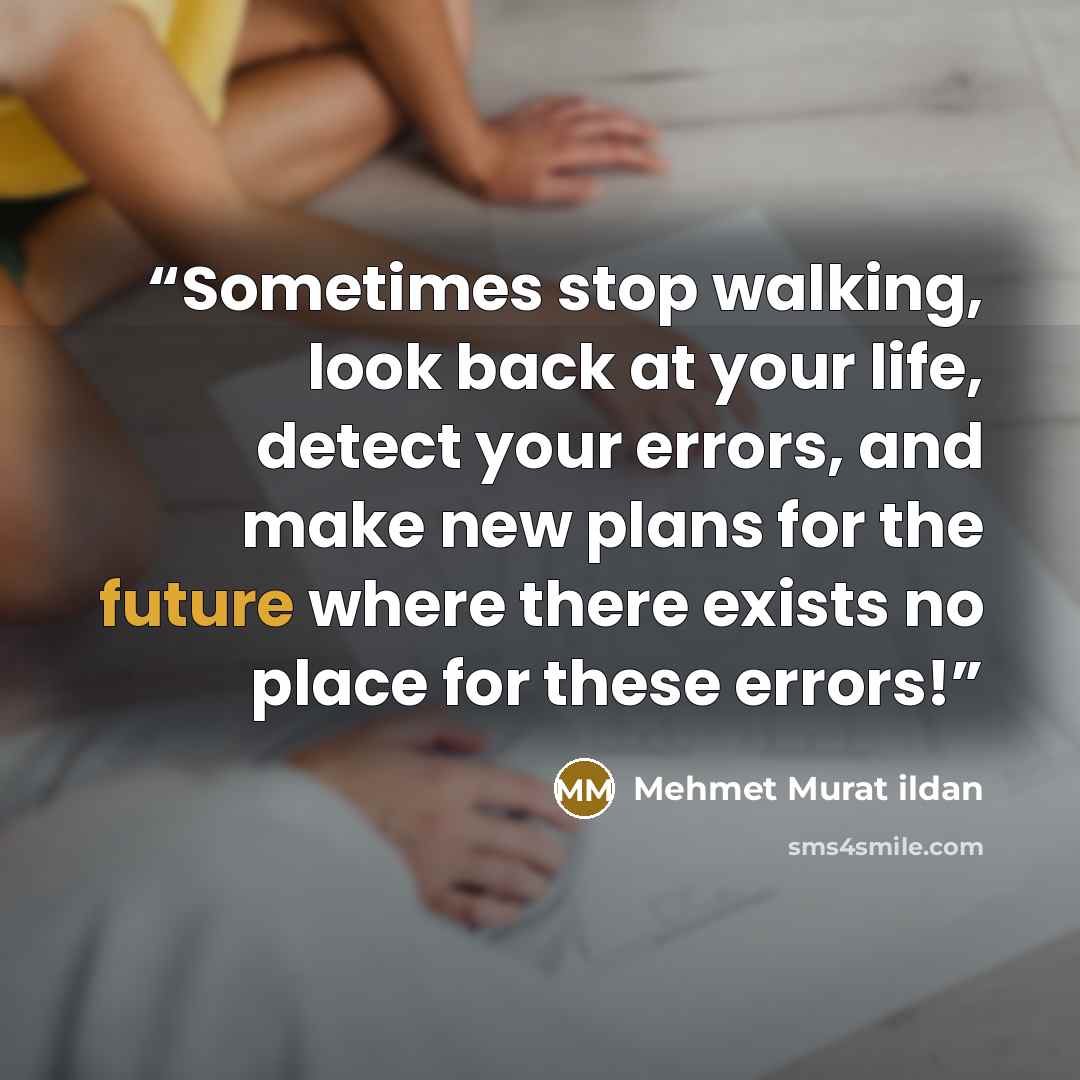 “Sometimes stop walking, look back at your life, detect your errors, and make new plans for the future where there exists no place for these errors!” quote by Mehmet Murat ildan