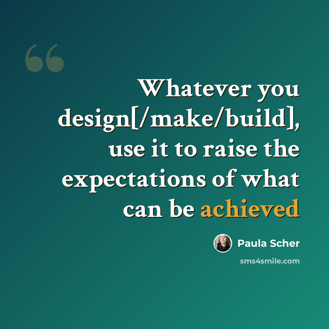 “Whatever you design[/make/build], use it to raise the expectations of what can be achieved” quote by Paula Scher