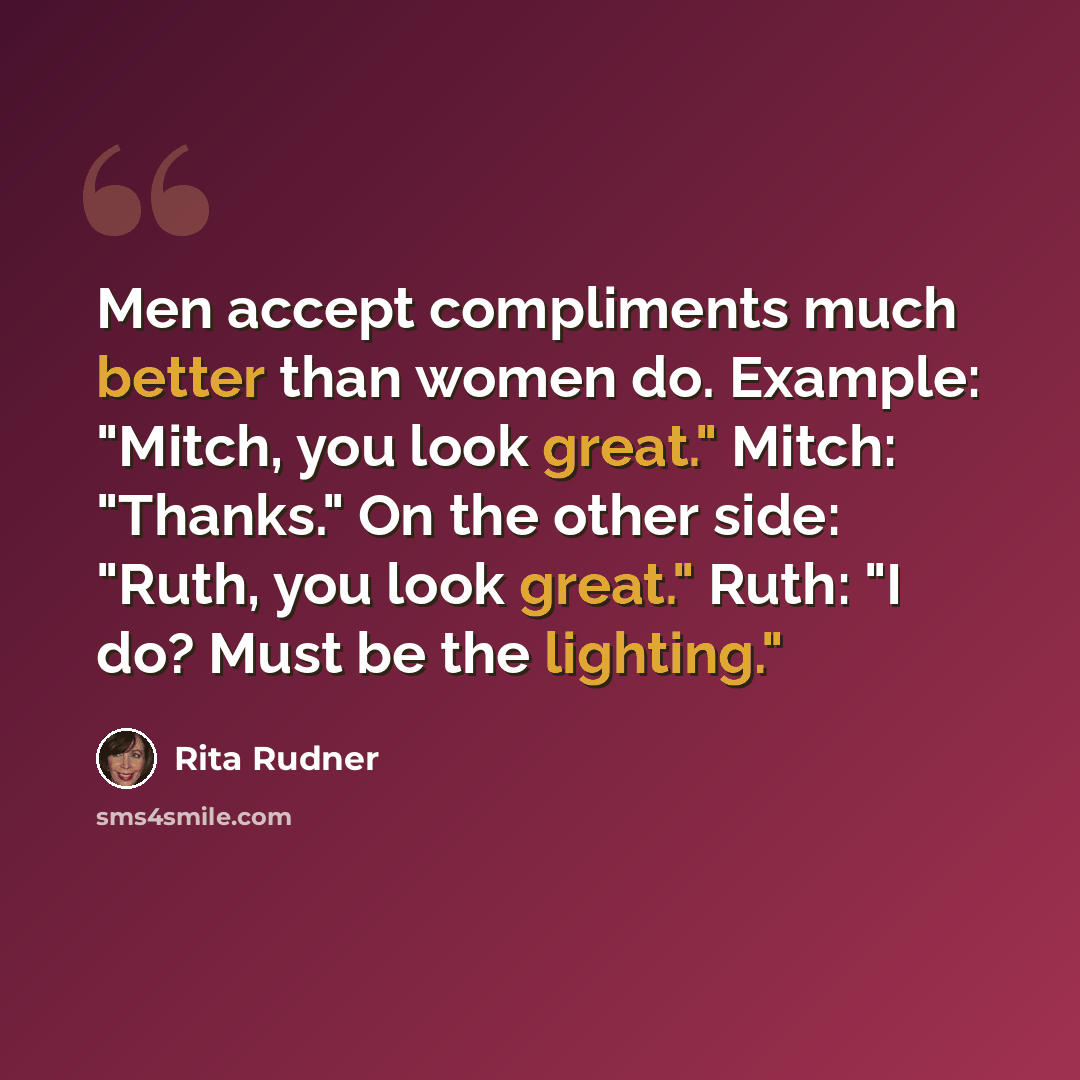 “Men accept compliments much better than women do. Example: "Mitch, you look great." Mitch: "Thanks." On the other side: "Ruth, you look great." Ruth: "I do? Must be the lighting."” quote by Rita Rudner