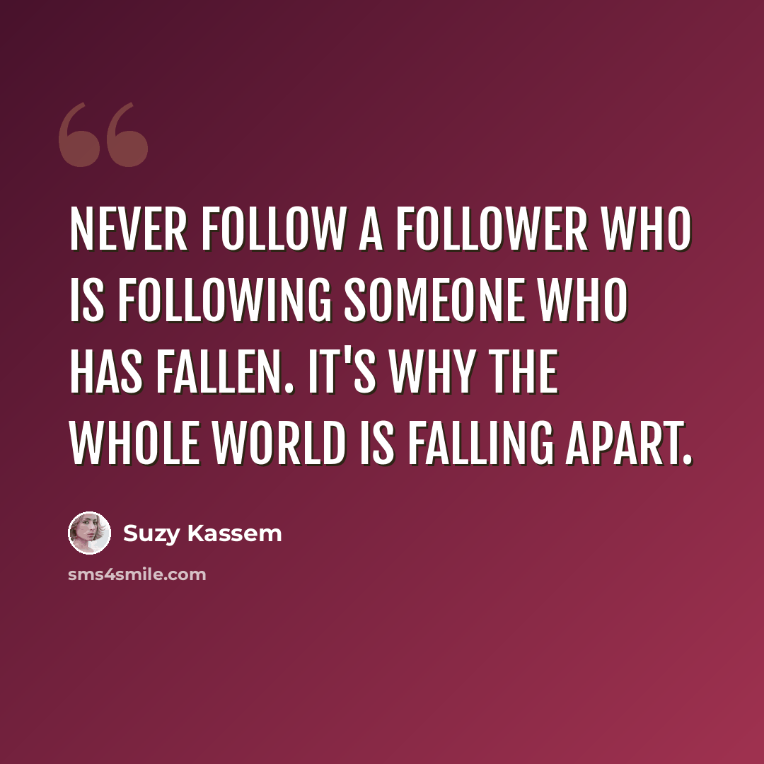 “Never follow a follower who is following someone who has fallen. It's why the whole world is falling apart.” quote by Suzy Kassem