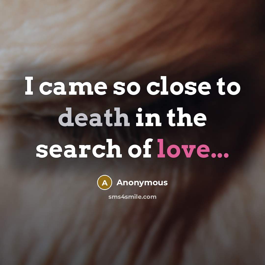 “I came so close to death in the search of love...” quote by Anonymous