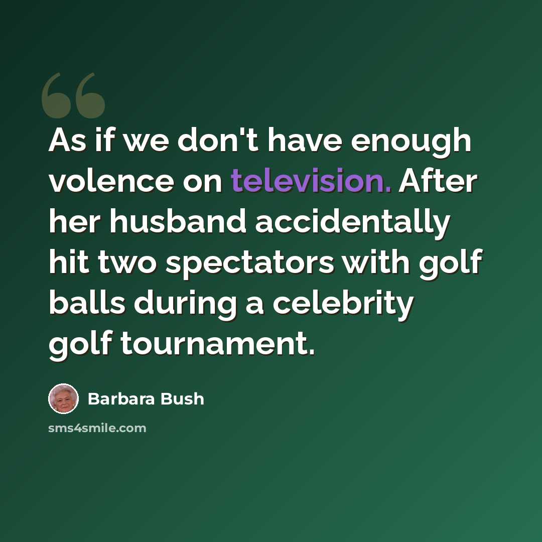 “As if we don't have enough volence on television. After her husband accidentally hit two spectators with golf balls during a celebrity golf tournament.” quote by Barbara Bush