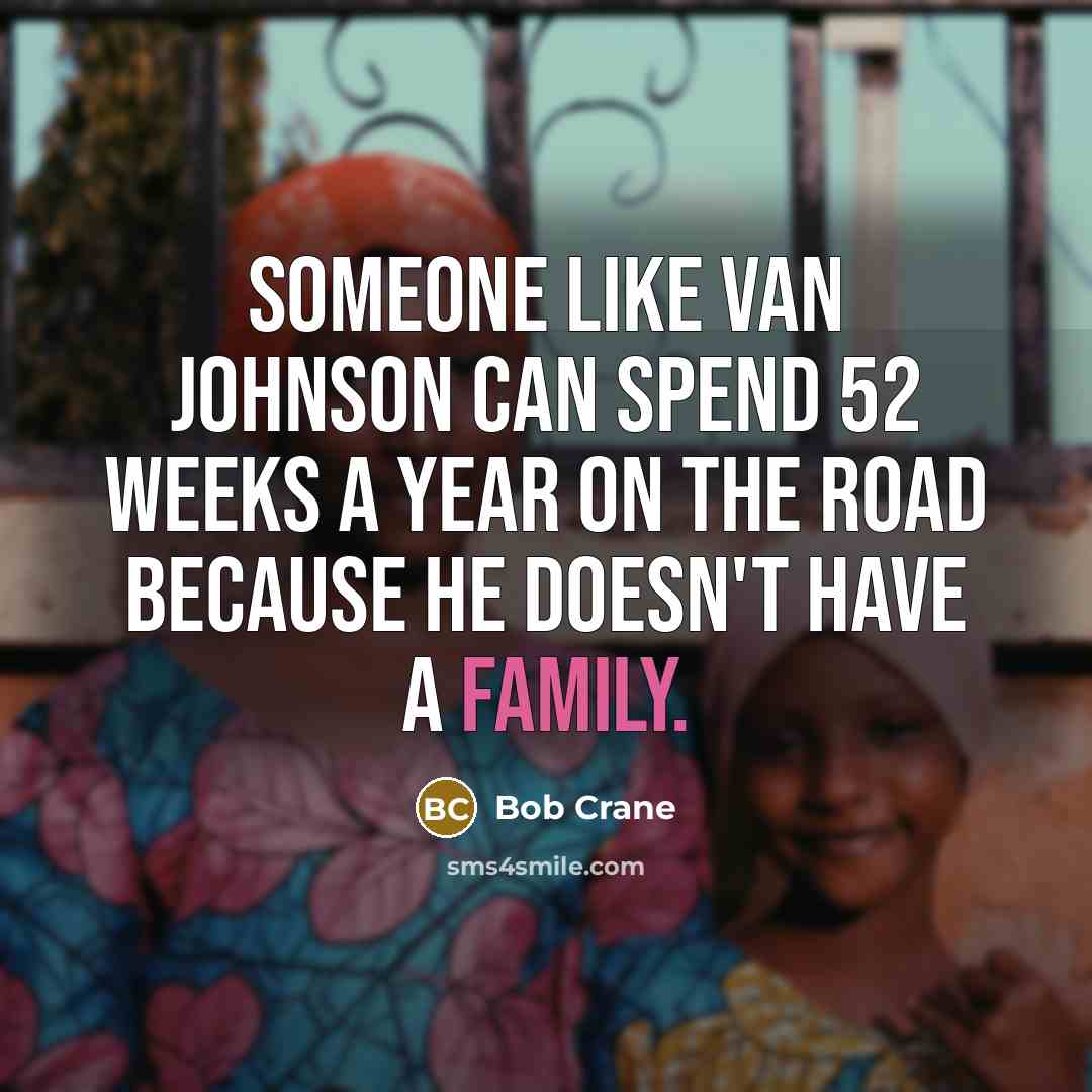 “Someone like Van Johnson can spend 52 weeks a year on the road because he doesn't have a family.” quote by Bob Crane