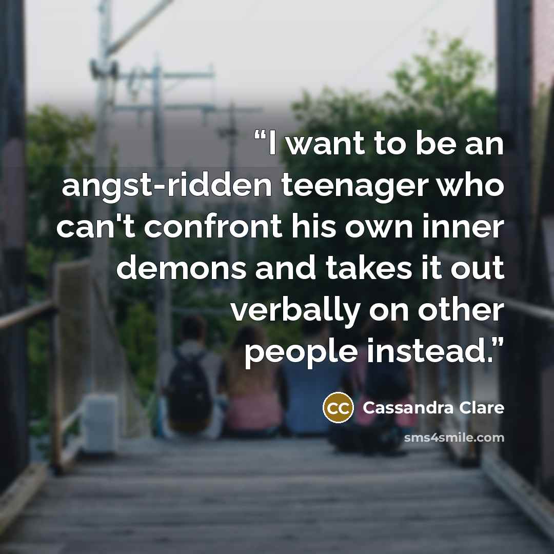 “I want to be an angst-ridden teenager who can't confront his own inner demons and takes it out verbally on other people instead.” quote by Cassandra Clare