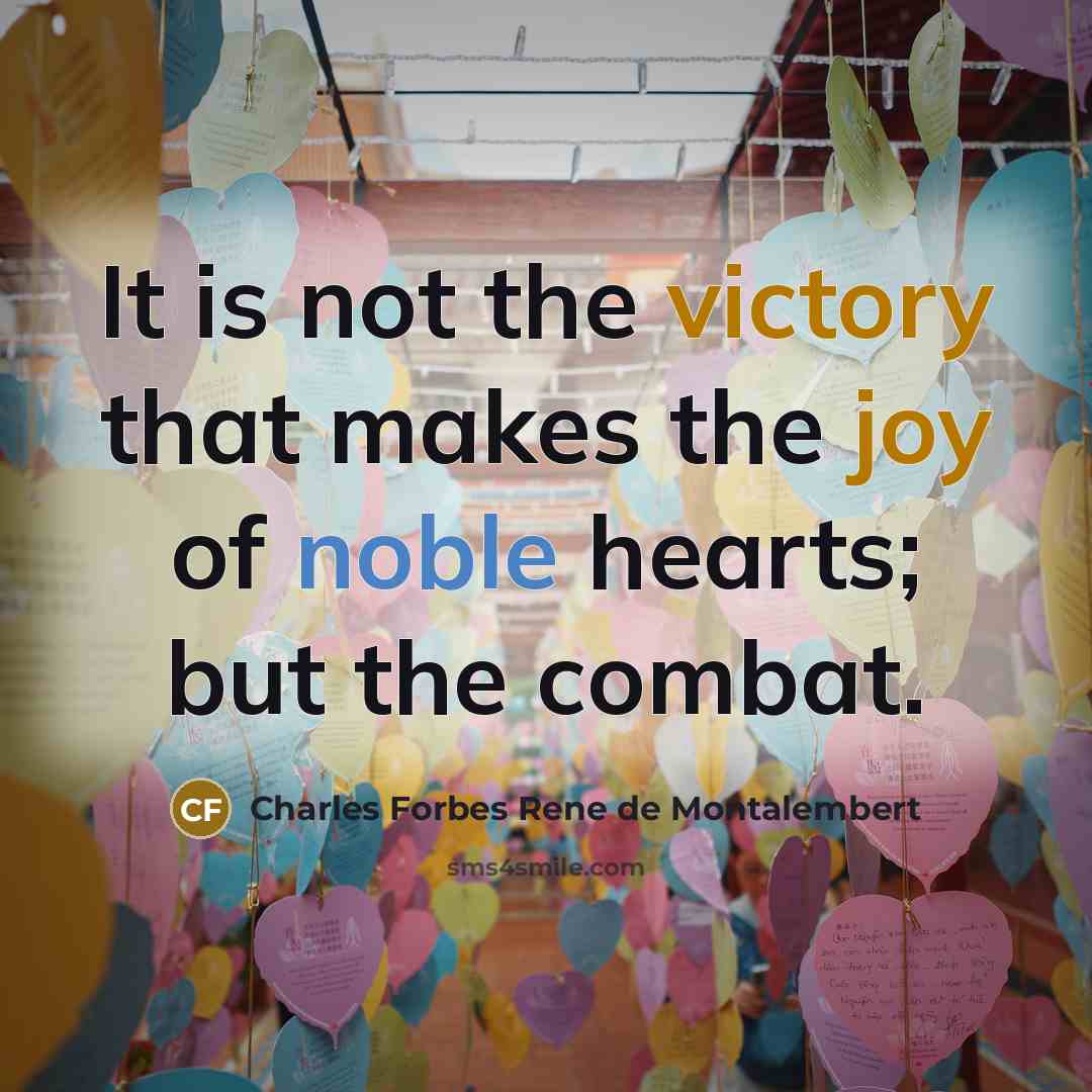 “It is not the victory that makes the joy of noble hearts; but the combat.” quote by Charles Forbes Rene de Montalembert