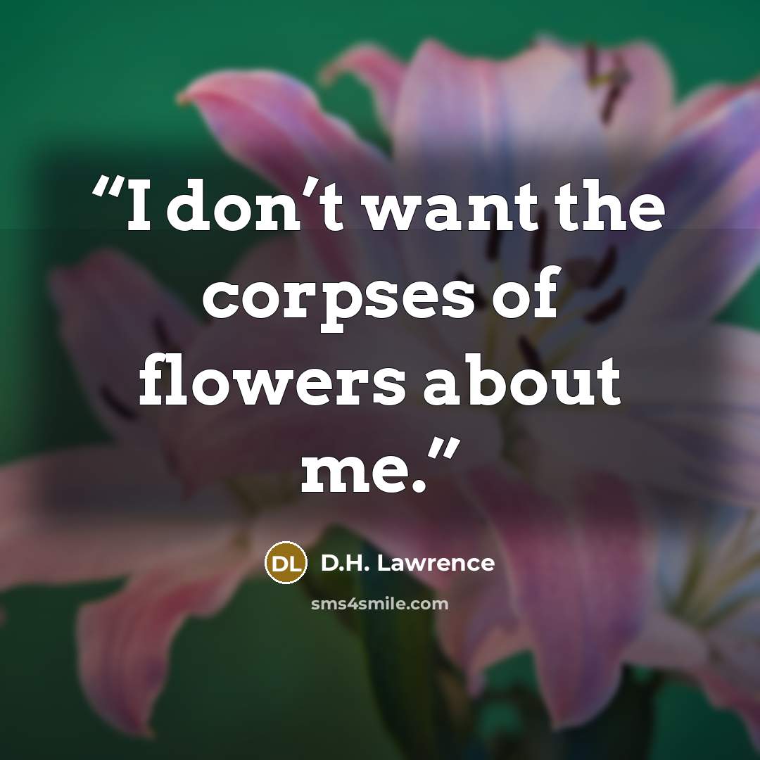 “I don’t want the corpses of flowers about me.” quote by D.H. Lawrence