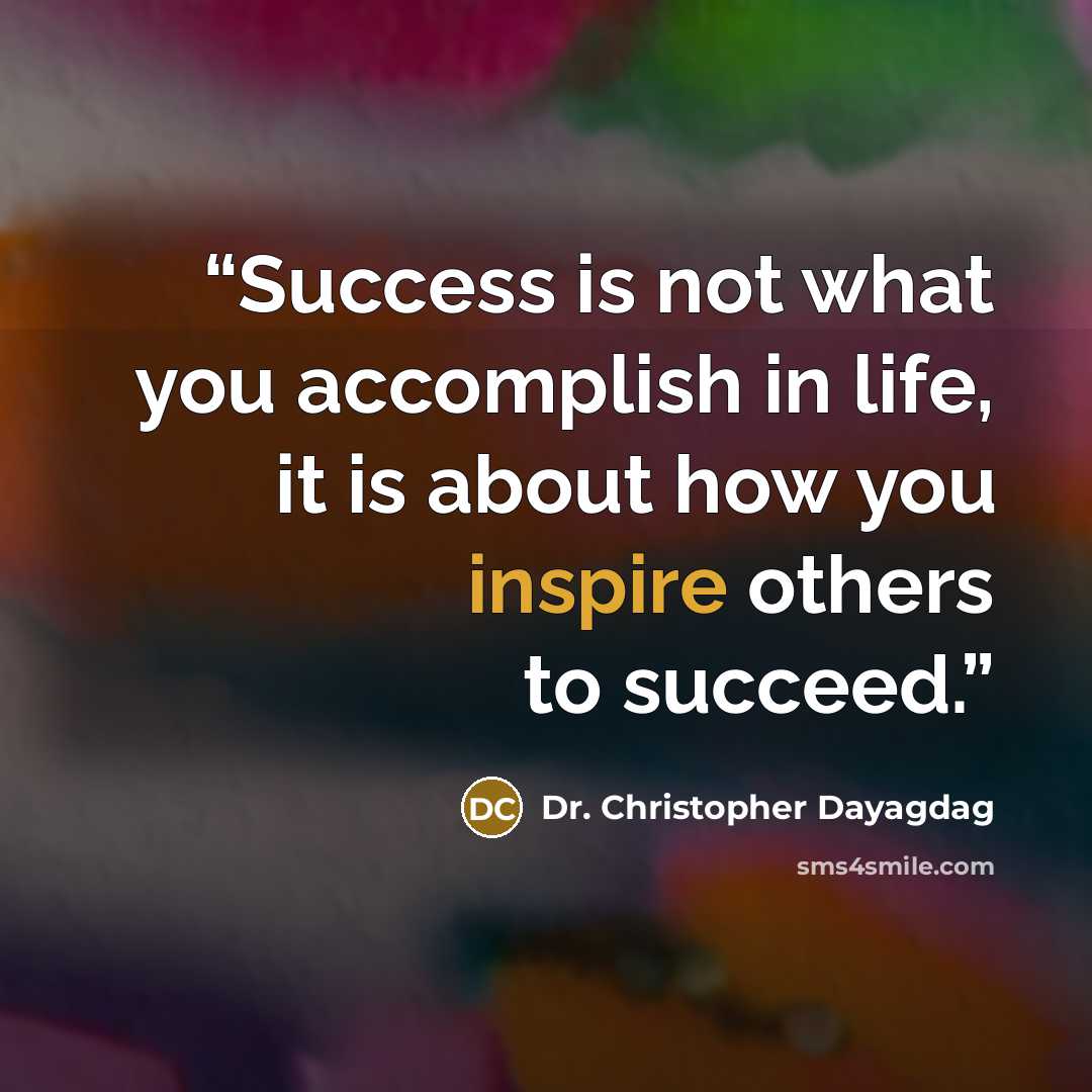 “Success is not what you accomplish in life, it is about how you inspire others to succeed.” quote by Dr. Christopher Dayagdag