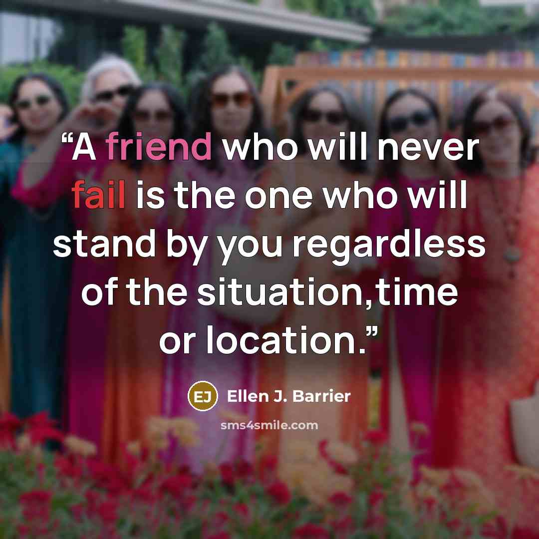 “A friend who will never fail is the one who will stand by you regardless of the situation,time or location.” quote by Ellen J. Barrier